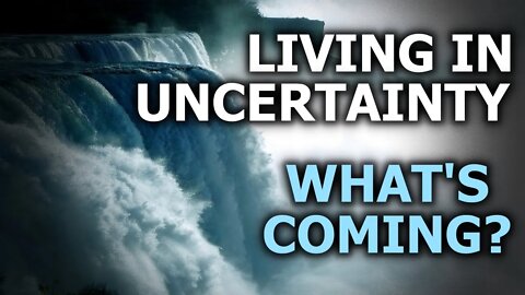 Living In Uncertainty - What's Coming?