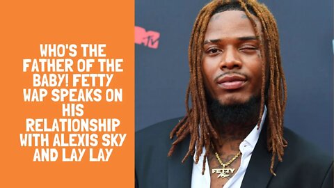 WHO'S THE FATHER OF THE BABY! Fetty Wap speaks on his relationship with Alexis Sky and Lay Lay