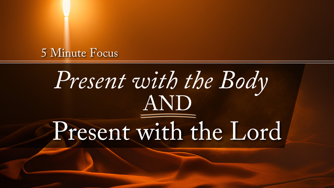 5 Minute Focus: Present with the Body, AND Present with the Lord