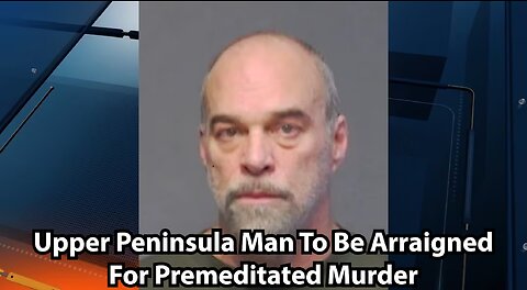 Upper Peninsula Man To Be Arraigned For Premeditated Murder