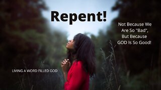 REPENT! NOT BECAUSE YOU ARE SO BAD, BUT BECAUSE GOD IS SO GOOD!