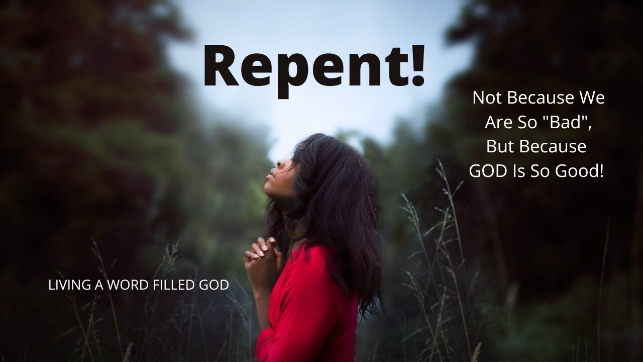 REPENT! NOT BECAUSE YOU ARE SO BAD, BUT BECAUSE GOD IS SO GOOD!