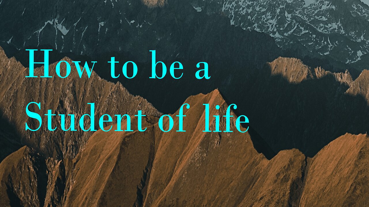 How to be a student of life