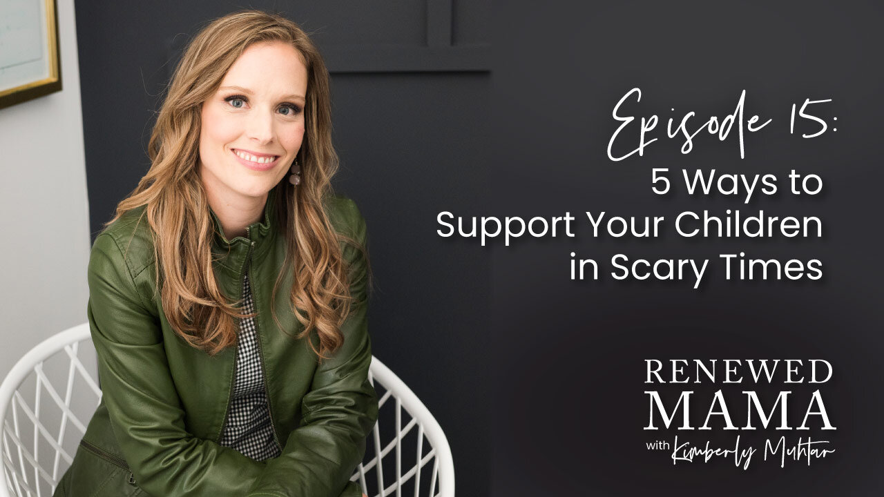5 Ways to Support Your Children in Scary Times - Renewed Mama Podcast Episode 15