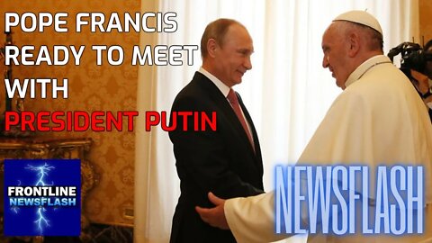 NEWSFLASH: Pope Francis Says He is READY to Meet with President Vladimir Putin in Moscow!