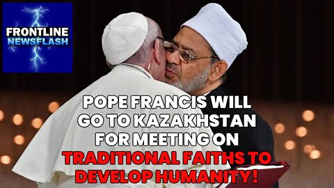 Pope Francis Going to Kazakhstan for World Religions Meeting for Development of Humanity!