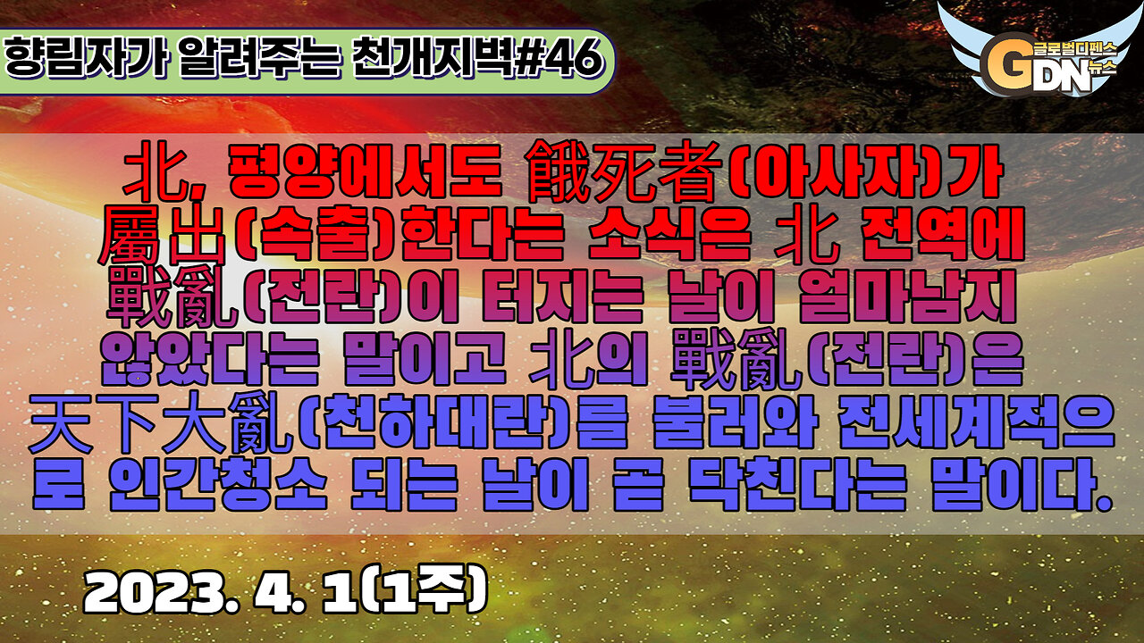 46.北, 평양에서도 餓死者가 屬出한다는 소식은 北 전역에 戰亂이 터지는 날이 얼마남지 않았다는 말이고 北의 戰亂은 天下大亂를 불러와 전세계적으로 인간청소 되는 날이 곧 닥친다는 말이다