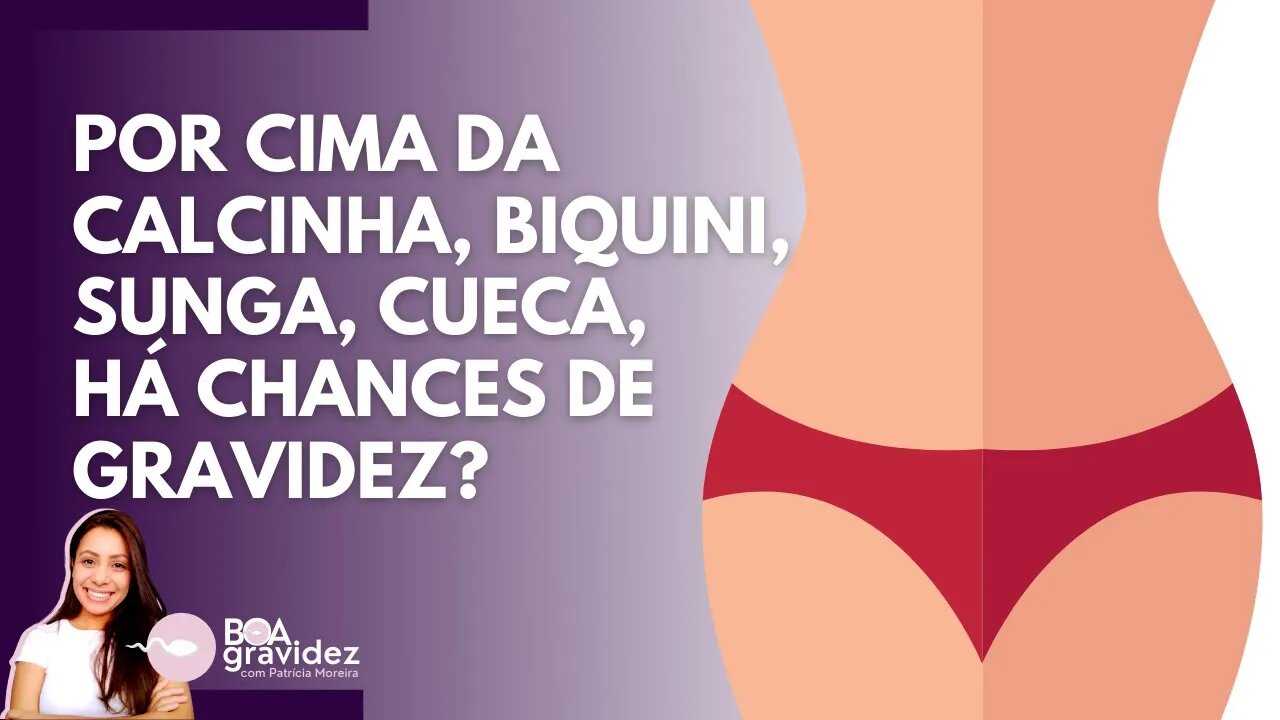 POR CIMA DA CALCINHA, biquini, shorts curto, cueca, sunga, hidro de água.. Há chances de ENGRAVIDAR?