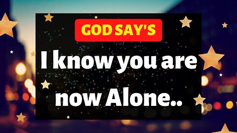 God Say's i know you are now Alone..