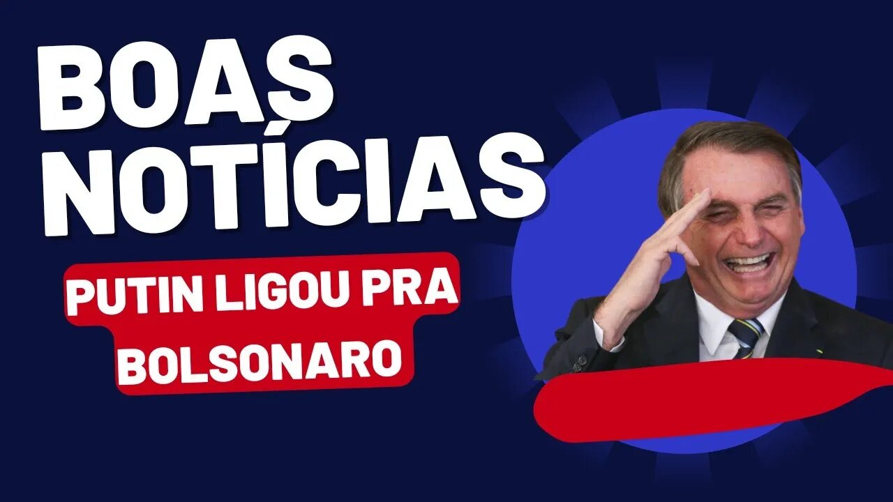 Boas notícias. Putin ligou pra Bolsonaro. BRASIL AVANÇA.