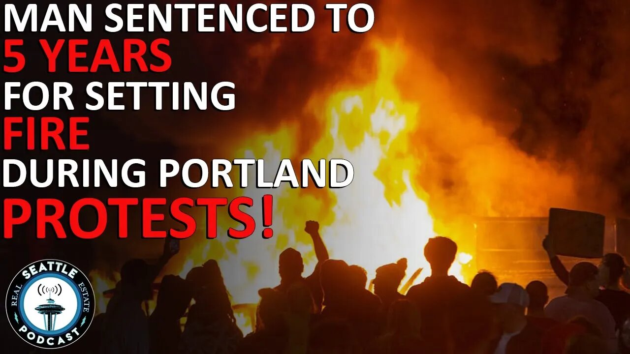 Man sentenced to 5 years for setting fire during Portland protests | Seattle Real Estate Podcast