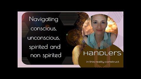 Navigating conscious, unconscious, spirited and non spirited handlers in this reality construct