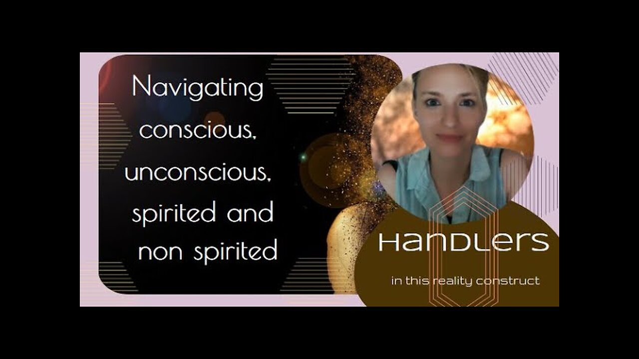 Navigating conscious, unconscious, spirited and non spirited handlers in this reality construct