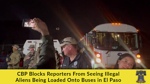 CBP Blocks Reporters From Seeing Illegal Aliens Being Loaded Onto Buses in El Paso