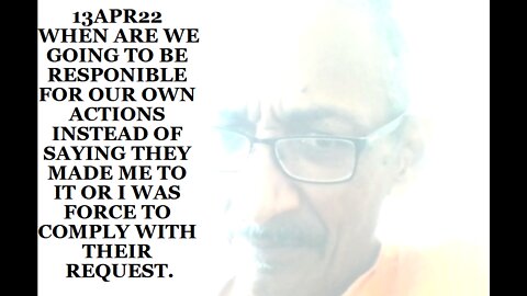 13APR22 WHEN ARE WE GOING TO BE RESPONIBLE FOR OUR OWN ACTIONS INSTEAD OF SAYING THEY MADE ME T