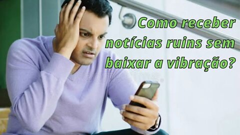 Como receber notícias ruins sem baixar a vibração?