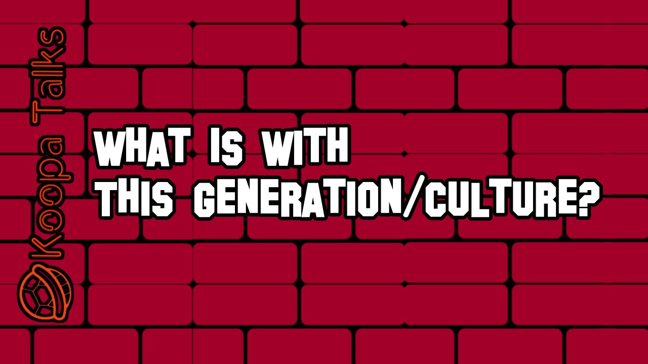 What's With This Generation/Culture? (Koopa Talks)