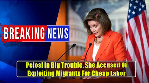 SHOCK! PELOSI IN BIG TROUBLE, SHE ACCUSED OF EXPLOITING MIGRANTS FOR CHEAP LABOR