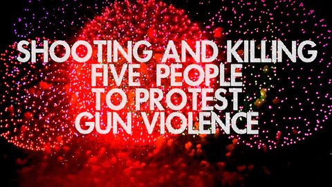 SHOOTING AND KILLING FIVE PEOPLE TO PROTEST GUN VIOLENCE