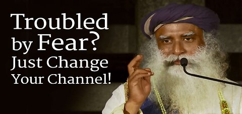 Troubled by Fear? Just Change Your Channel! - Sadhguru