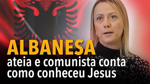 Albanesa ateia e comunista conta como conheceu Jesus