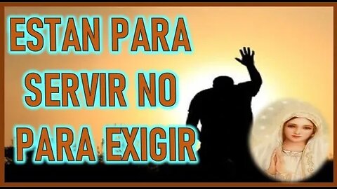 ESTAN PARA SERVIR, NO PARA EXIGIR MENSAJE DE MARIA SANTISIMA A JAVIER VIESCA