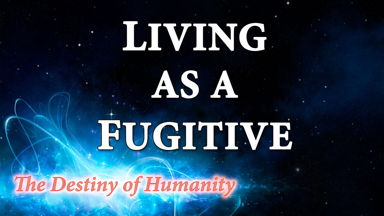 THE DESTINY OF HUMANITY Part 22: Living as a Fugitive