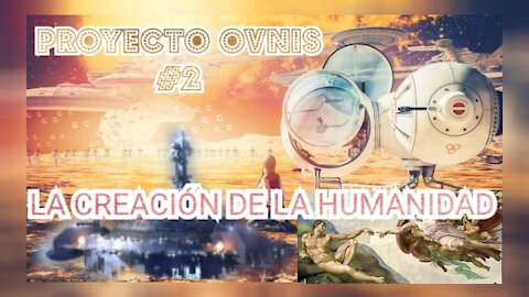 LA CREACIÓN DE LA HUMANIDAD - PROYECTO OVNIS 2