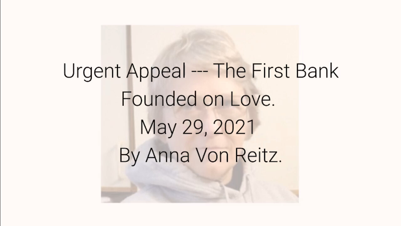 Urgent Appeal --- The First Bank Founded on Love May 29, 2021 By Anna Von Reitz