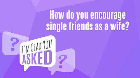 How do you encourage single friends as a wife?