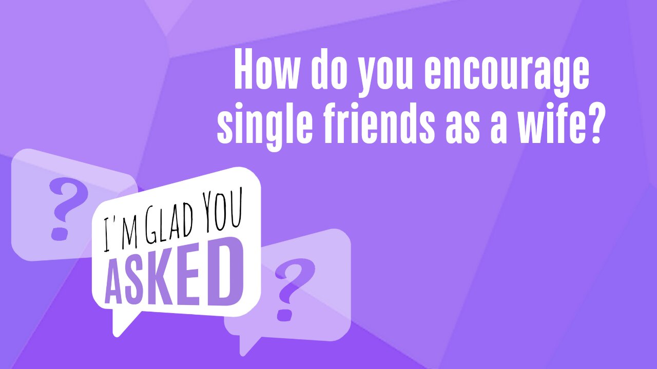 How do you encourage single friends as a wife?