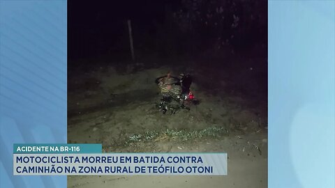 Acidente na BR-116: Motociclista Morreu em Batida contra Caminhão na Zona Rural de T. Otoni.