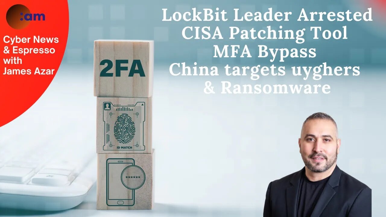 LockBit Leader Arrested, CISA Patching Tool, MFA Bypass, China targets Uyghurs & Ransomware