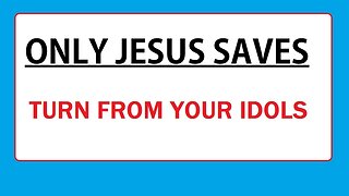 ONLY JESUS SAVES - TURN FROM YOUR IDOLS