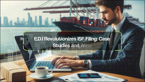 EDI Revolutionizes ISF Filing: Case Studies and Success Stories