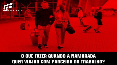 🔴 O QUE FAZER QUANDO A NAMORADA QUER VIAJAR COM PARCEIRO DO TRABALHO