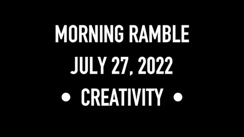 Morning Ramble - 20220727 - Creativity