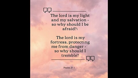 Bible Psalm 27 1- The lord is my light and my salvation....