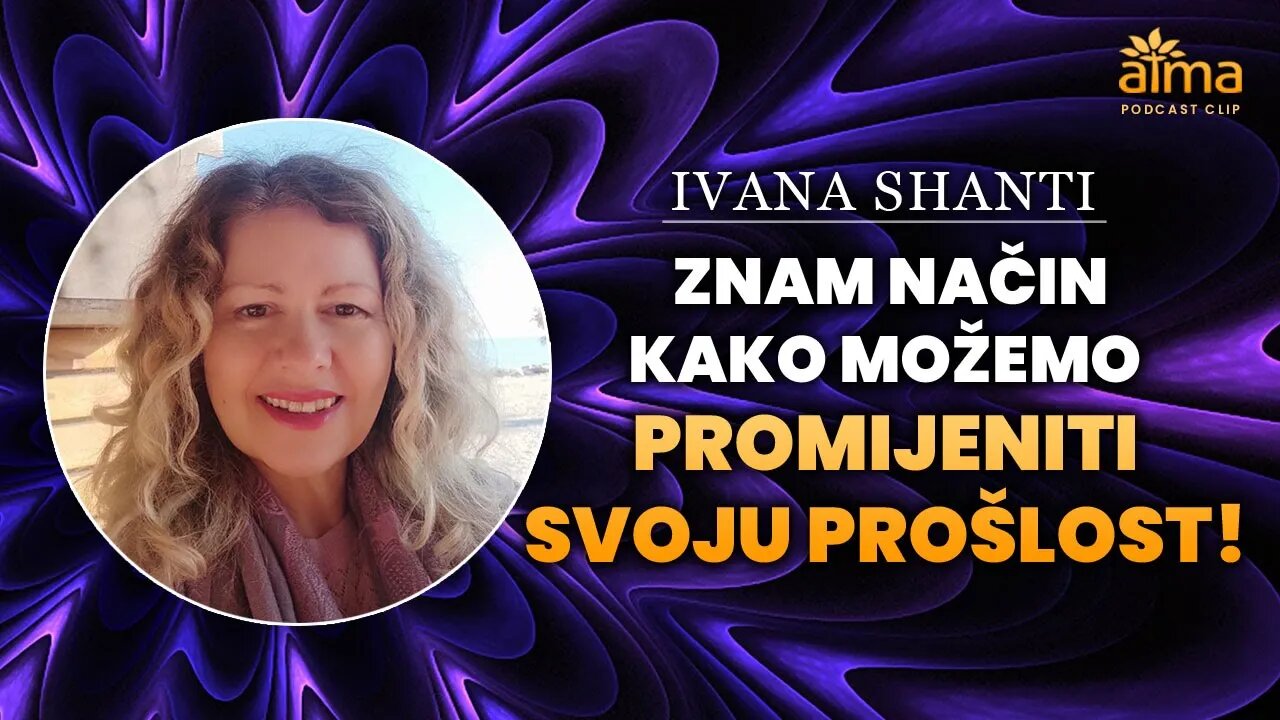 ZNAM NAČIN KAKO MOŽEMO PROMIJENITI SVOJU PROŠLOST! / IVANA SHANTI A. K.