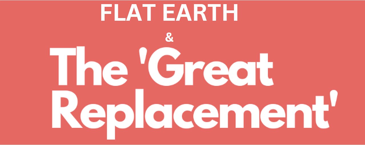 FLAT EARTH & THE GREAT REPLACEMENT