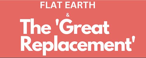 FLAT EARTH & THE GREAT REPLACEMENT