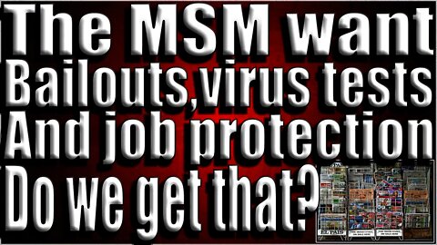 The MSM want Bailouts,tests and job protection,Do we get that?