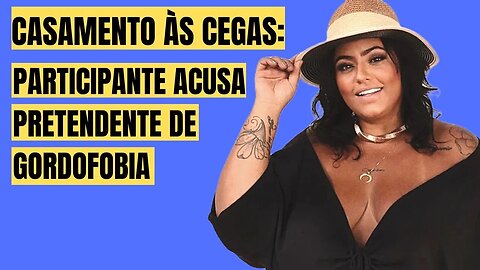 CASAMENTO ÀS CEGAS: PARTICIPANTE ACUSA PRETENDENTE DE GORDOFOBIA!