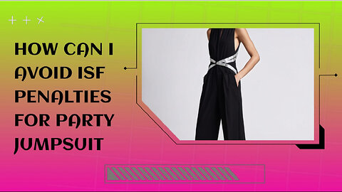 Navigating ISF Filing: Avoid Penalties When Importing Party Jumpsuits!