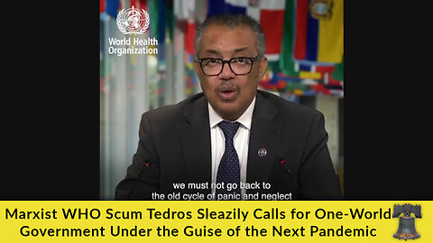 Marxist WHO Scum Tedros Sleazily Calls for One-World Government Under the Guise of the Next Pandemic