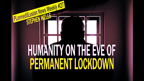 PLANNEDILLUSION NEWS WEEKLY #27 - STEPHEN WELLS - HUMANITY ON THE EVE OF PERMANENT LOCK DOWN