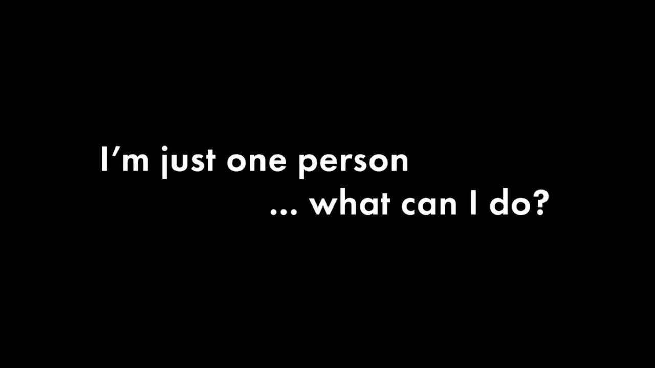 “I am just one person…. What can I do?" You ARE the power ....