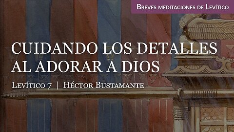 Cuidando los detalles al adorar a Dios (Levítico 7) - Héctor Bustamante