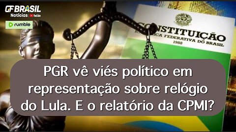 PGR vê viés político em representação sobre relógio do Lula. E o relatório da CPMI?