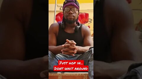 Just hop in...Dont wait around